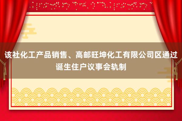 该社化工产品销售、高邮旺坤化工有限公司区通过诞生住户议事会轨制