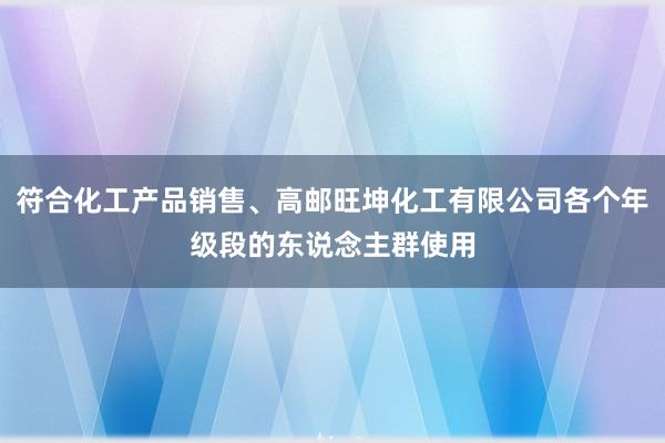 符合化工产品销售、高邮旺坤化工有限公司各个年级段的东说念主群使用