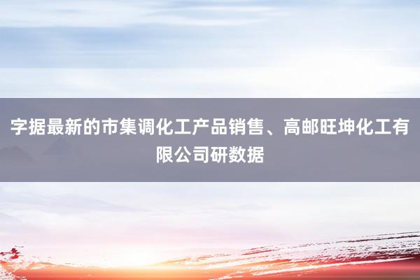 字据最新的市集调化工产品销售、高邮旺坤化工有限公司研数据
