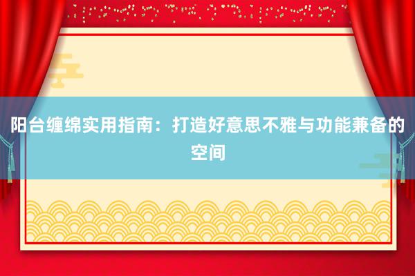 阳台缠绵实用指南：打造好意思不雅与功能兼备的空间